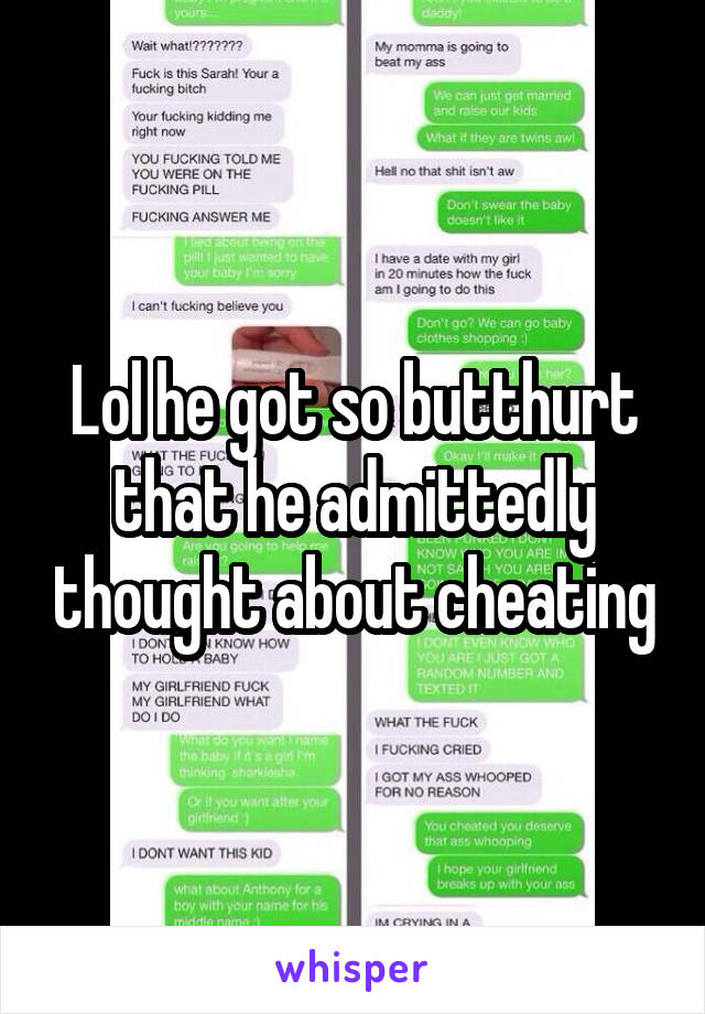 Lol he got so butthurt that he admittedly thought about cheating