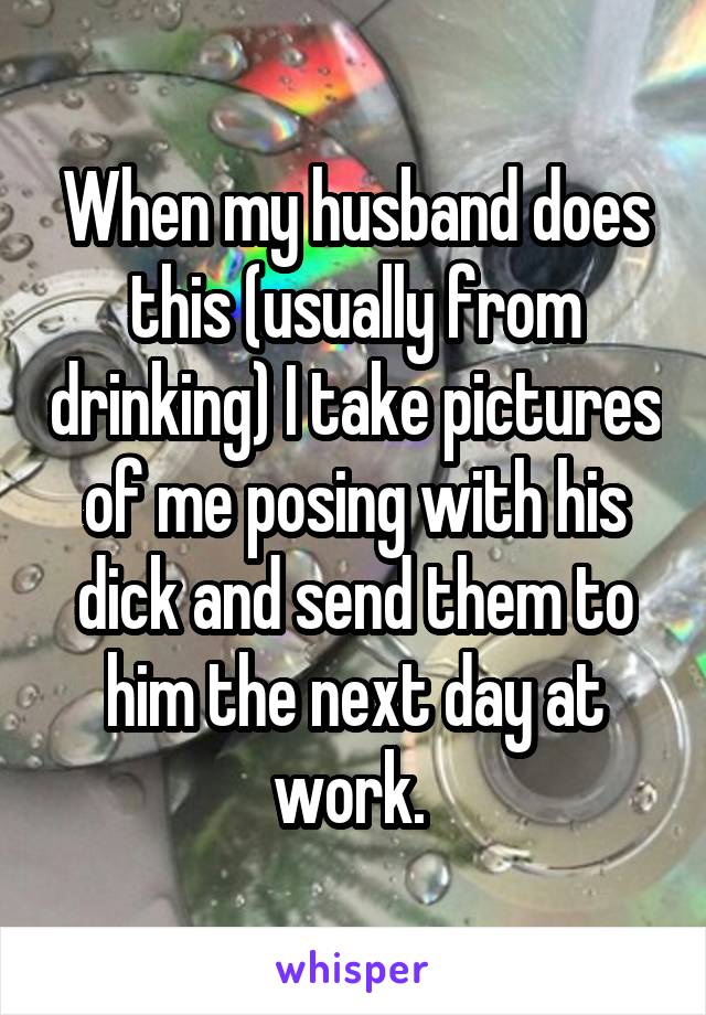 When my husband does this (usually from drinking) I take pictures of me posing with his dick and send them to him the next day at work. 