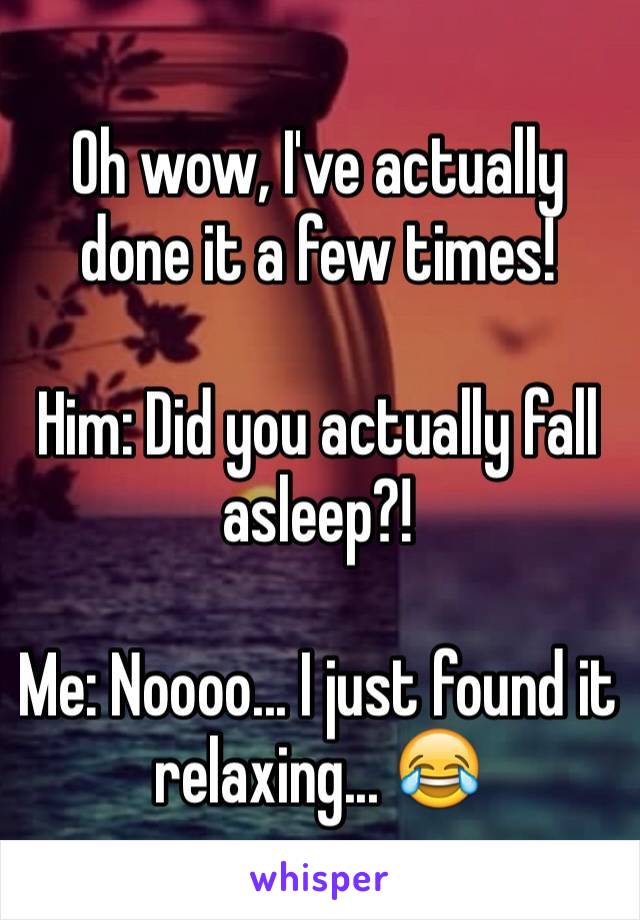 Oh wow, I've actually done it a few times!

Him: Did you actually fall asleep?!

Me: Noooo... I just found it relaxing... 😂