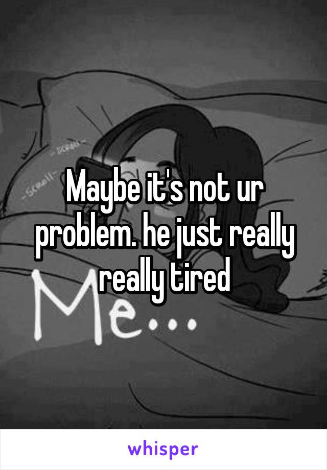 Maybe it's not ur problem. he just really really tired