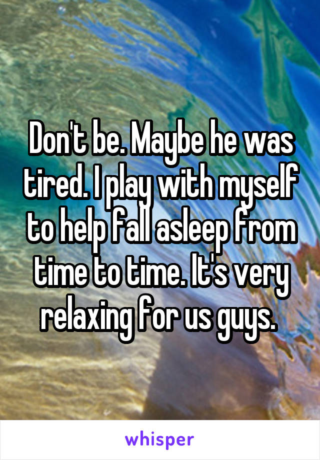 Don't be. Maybe he was tired. I play with myself to help fall asleep from time to time. It's very relaxing for us guys. 