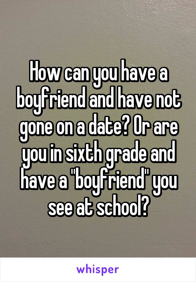 How can you have a boyfriend and have not gone on a date? Or are you in sixth grade and have a "boyfriend" you see at school?