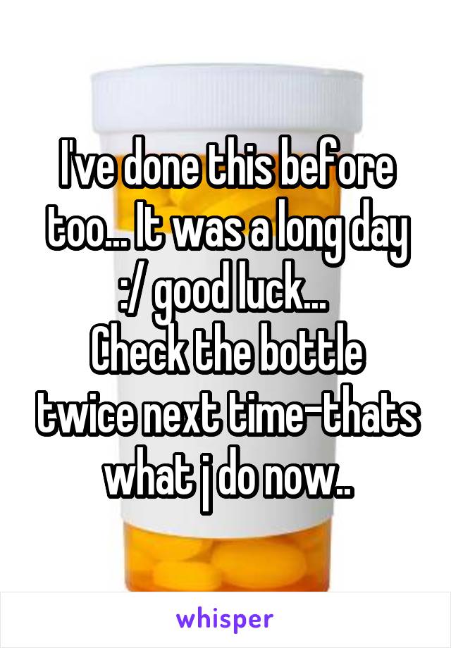 I've done this before too... It was a long day :/ good luck... 
Check the bottle twice next time-thats what j do now..