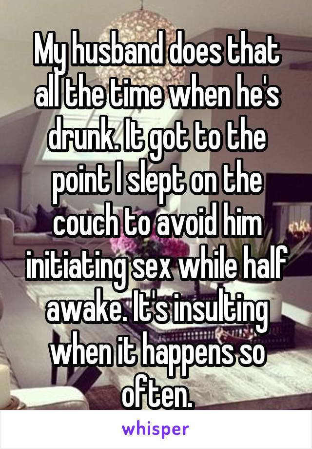 My husband does that all the time when he's drunk. It got to the point I slept on the couch to avoid him initiating sex while half awake. It's insulting when it happens so often.