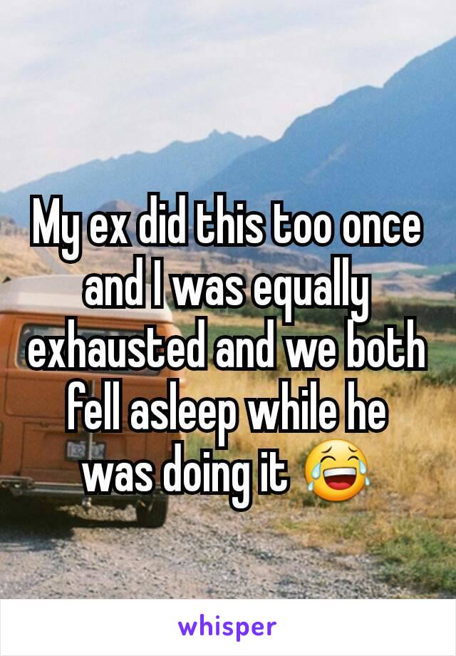 My ex did this too once and I was equally exhausted and we both fell asleep while he was doing it 😂