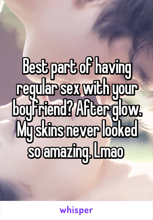 Best part of having regular sex with your boyfriend? After glow. My skins never looked so amazing. Lmao 