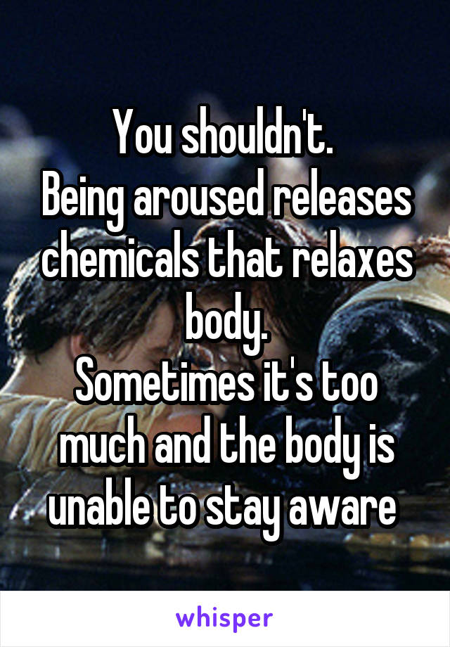 You shouldn't. 
Being aroused releases chemicals that relaxes body.
Sometimes it's too much and the body is unable to stay aware 