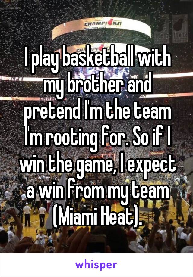 I play basketball with my brother and pretend I'm the team I'm rooting for. So if I win the game, I expect a win from my team (Miami Heat).
