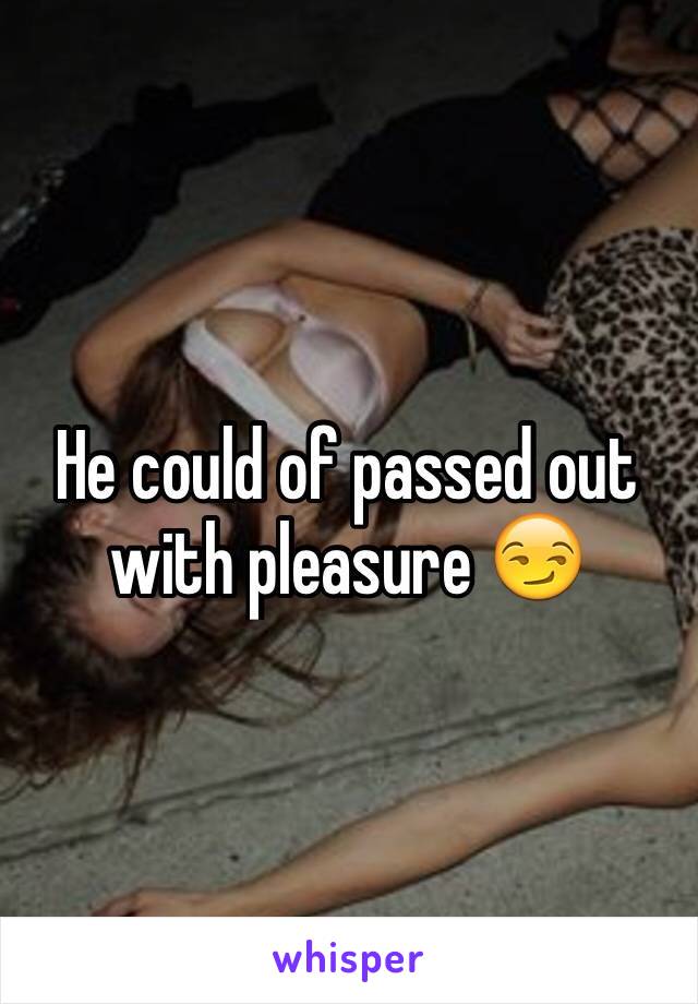 He could of passed out with pleasure 😏