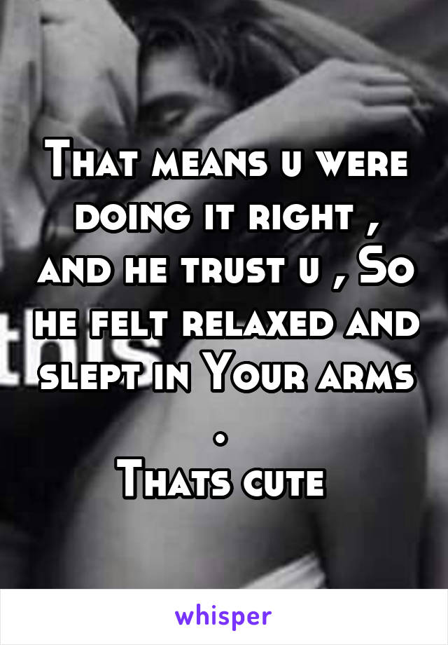 That means u were doing it right , and he trust u , So he felt relaxed and slept in Your arms . 
Thats cute 