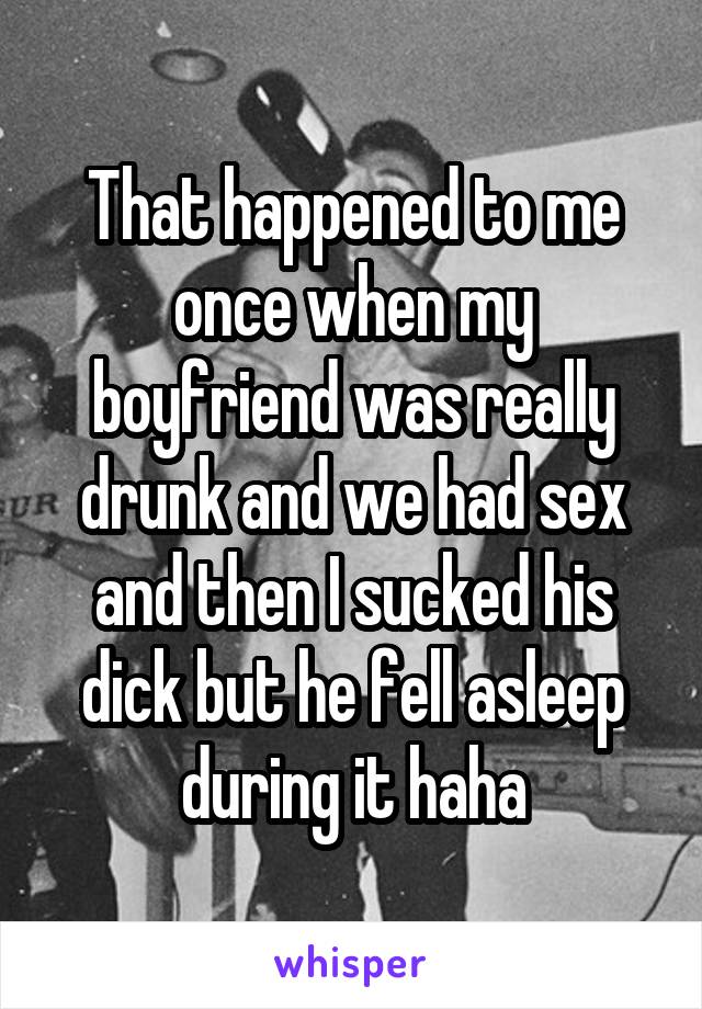 That happened to me once when my boyfriend was really drunk and we had sex and then I sucked his dick but he fell asleep during it haha