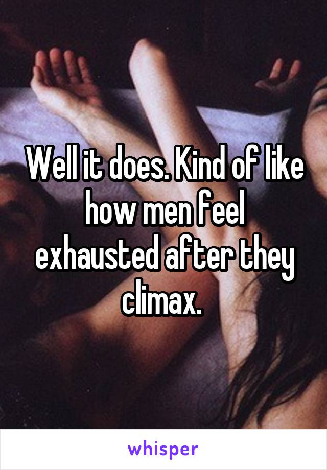 Well it does. Kind of like how men feel exhausted after they climax. 