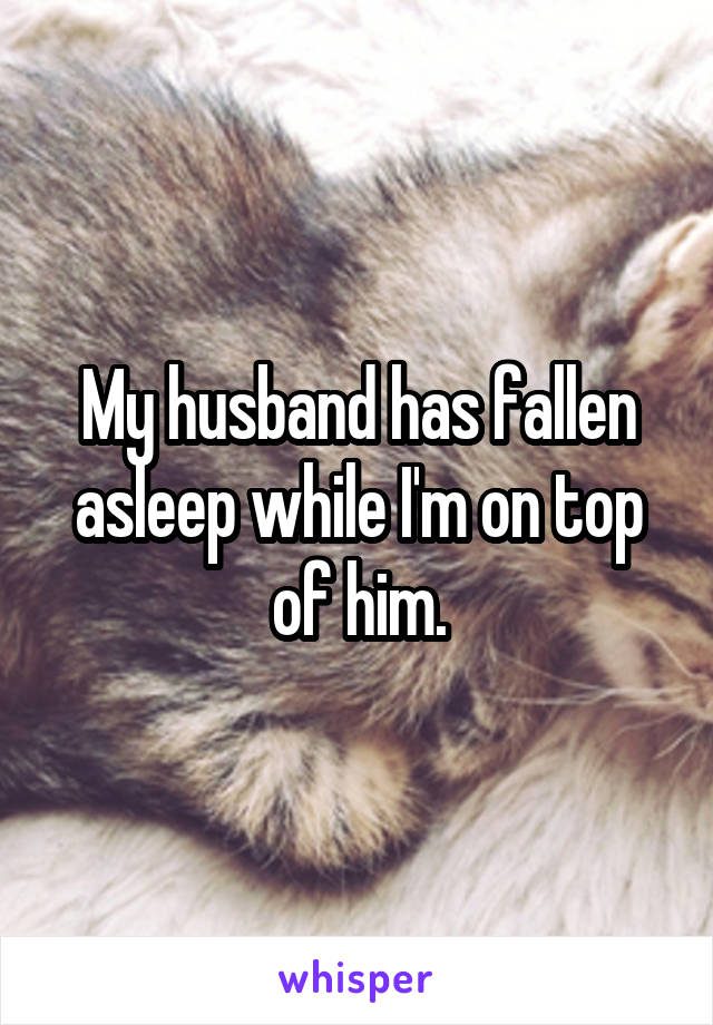 My husband has fallen asleep while I'm on top of him.