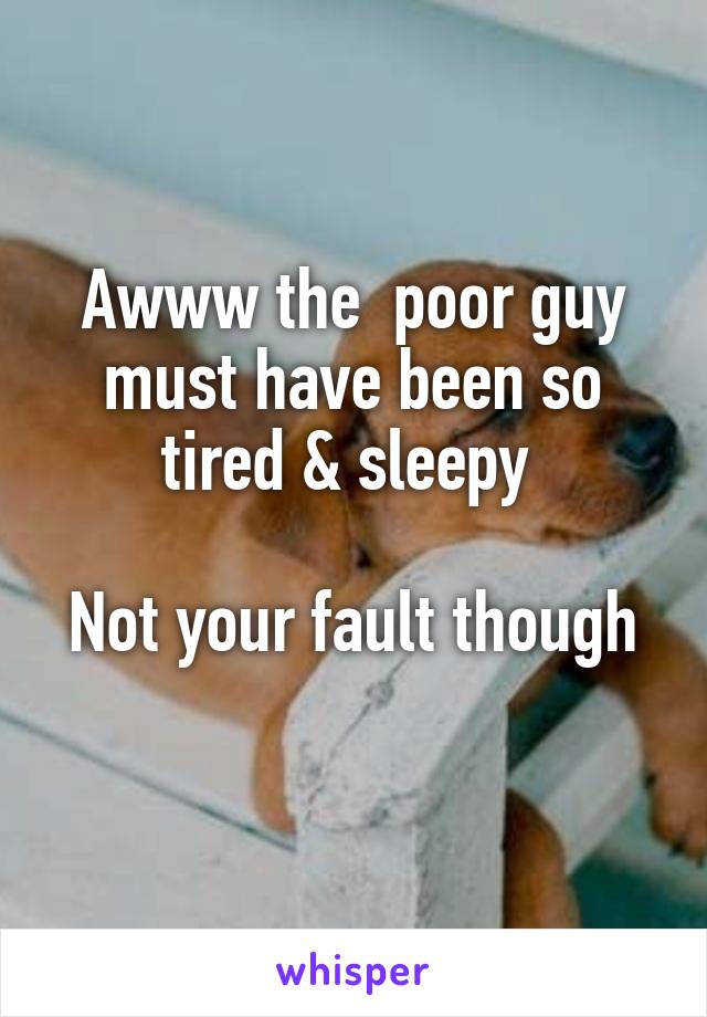 Awww the  poor guy must have been so tired & sleepy 

Not your fault though 