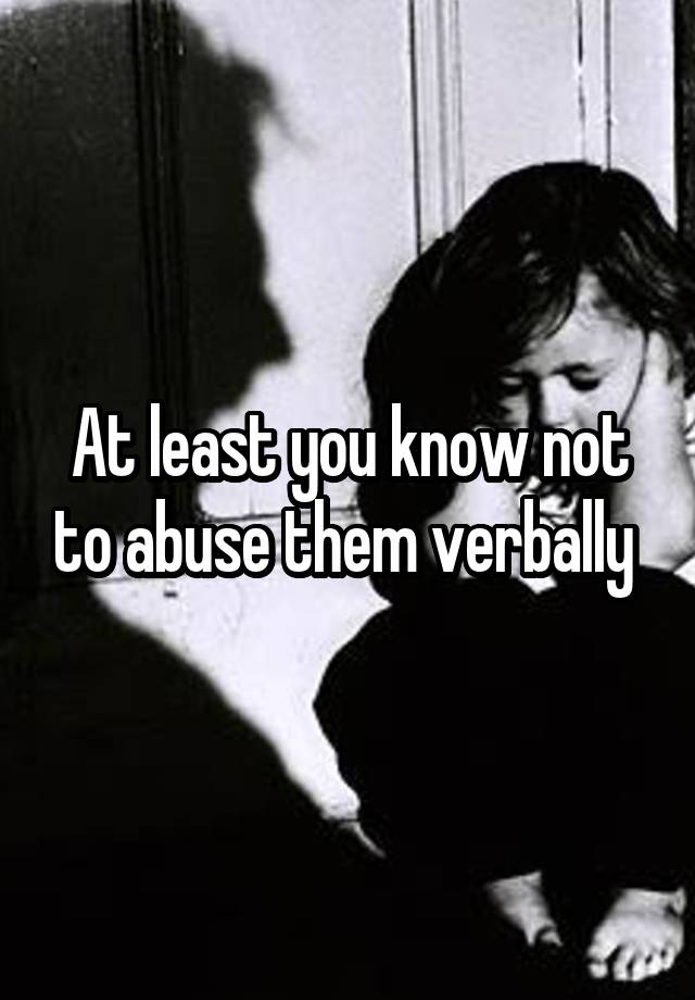 at-least-you-know-not-to-abuse-them-verbally