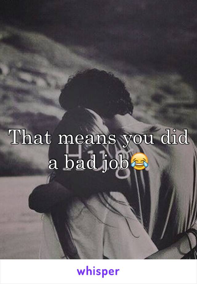 That means you did a bad job😂