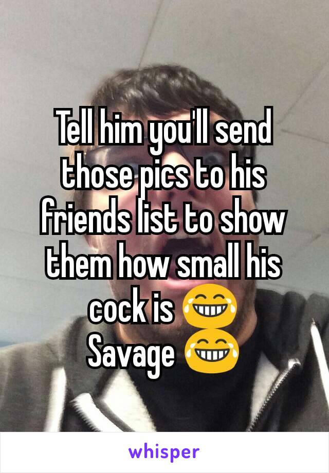 Tell him you'll send those pics to his friends list to show them how small his cock is 😂
Savage 😂