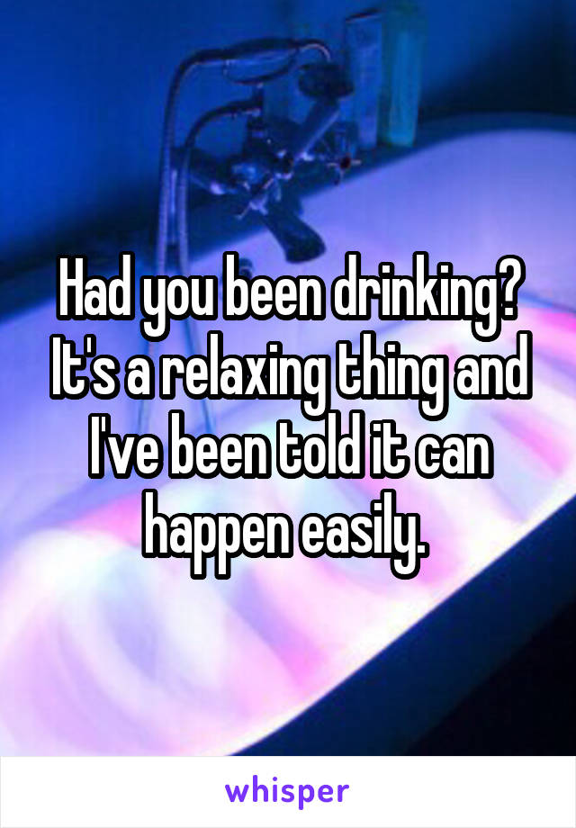 Had you been drinking? It's a relaxing thing and I've been told it can happen easily. 