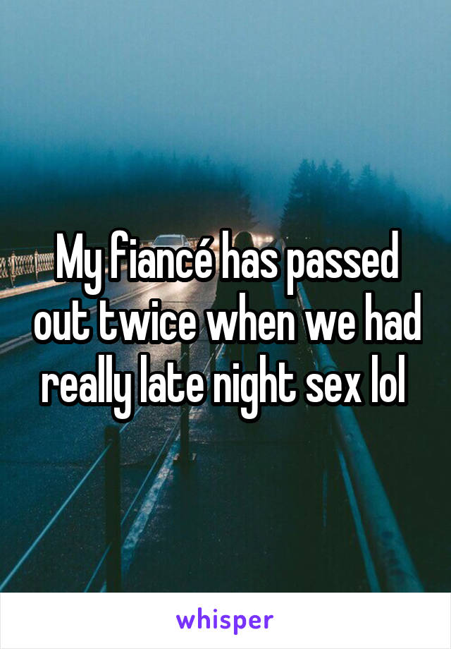 My fiancé has passed out twice when we had really late night sex lol 