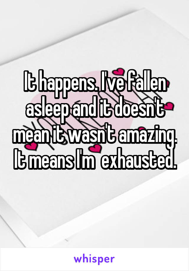 It happens. I've fallen asleep and it doesn't mean it wasn't amazing. It means I'm  exhausted. 