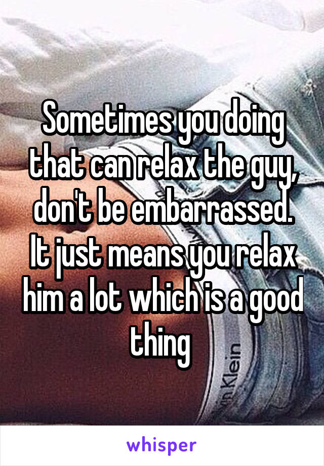 Sometimes you doing that can relax the guy, don't be embarrassed. It just means you relax him a lot which is a good thing 