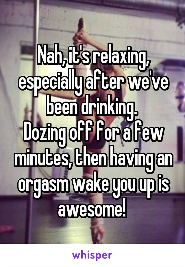 Nah, it's relaxing, especially after we've been drinking. 
Dozing off for a few minutes, then having an orgasm wake you up is awesome! 