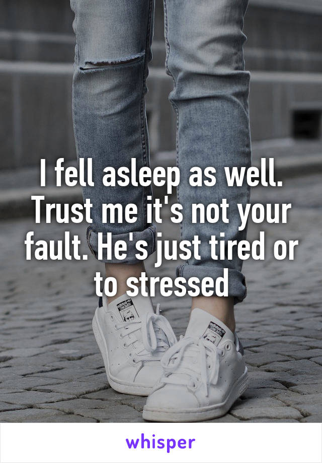 I fell asleep as well. Trust me it's not your fault. He's just tired or to stressed