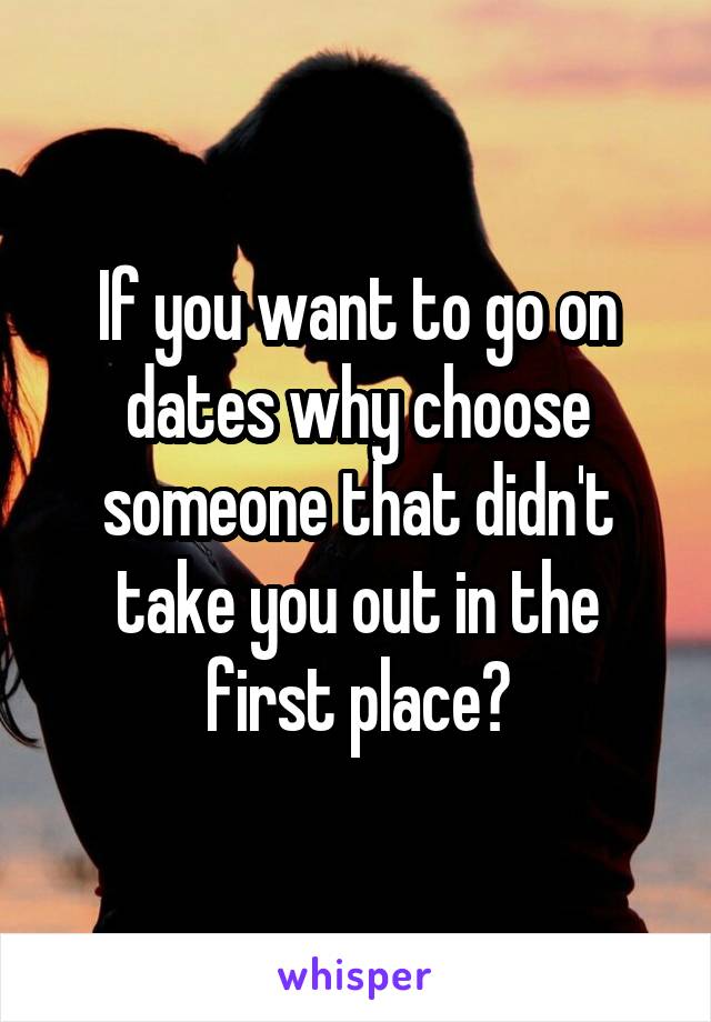 If you want to go on dates why choose someone that didn't take you out in the first place?