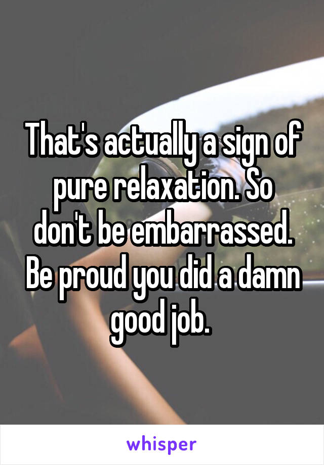 That's actually a sign of pure relaxation. So don't be embarrassed. Be proud you did a damn good job. 