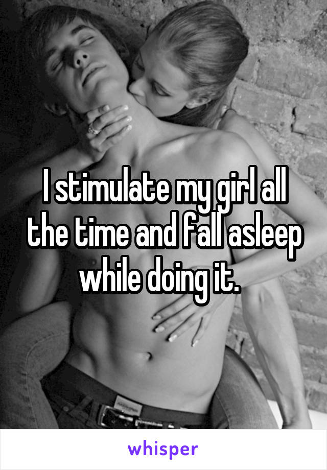 I stimulate my girl all the time and fall asleep while doing it.  