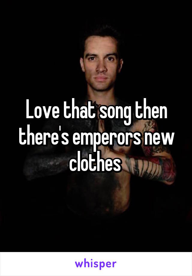Love that song then there's emperors new clothes 