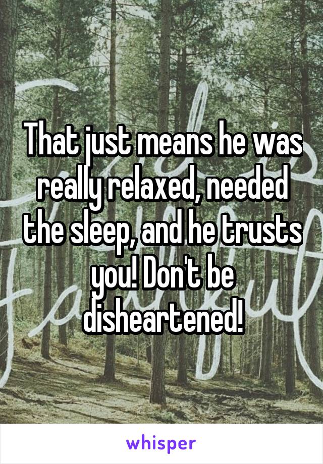 That just means he was really relaxed, needed the sleep, and he trusts you! Don't be disheartened!