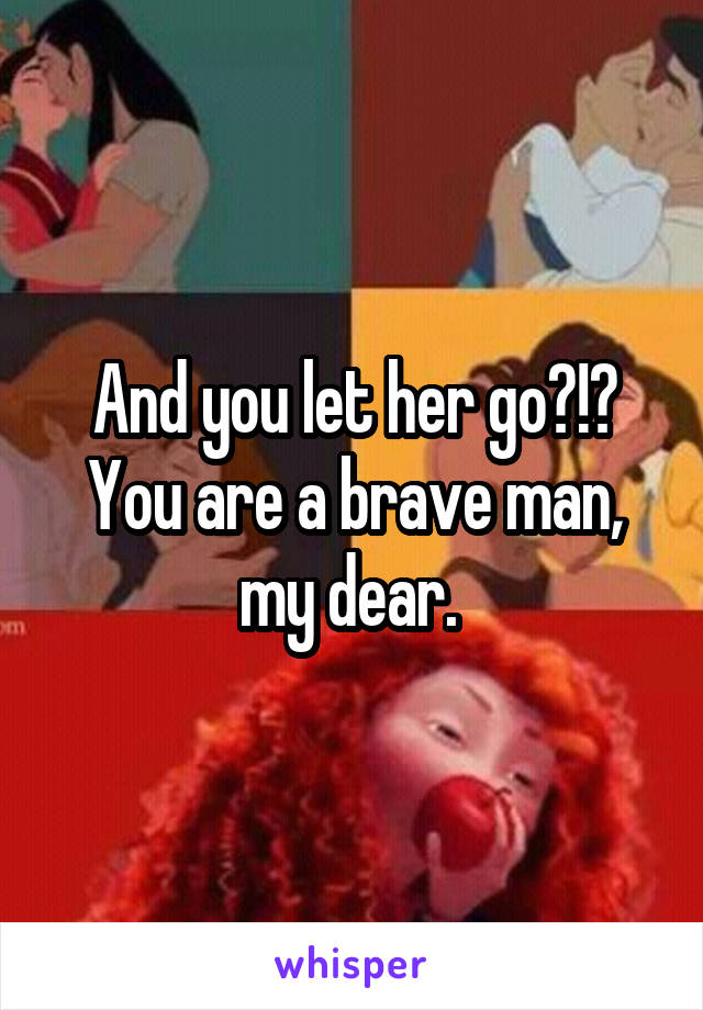 And you let her go?!? You are a brave man, my dear. 