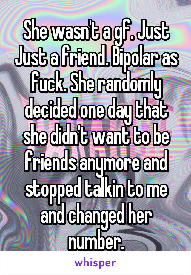 She wasn't a gf. Just Just a friend. Bipolar as fuck. She randomly decided one day that she didn't want to be friends anymore and stopped talkin to me and changed her number.