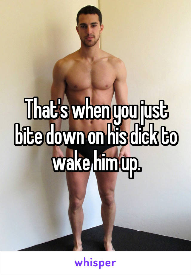 That's when you just bite down on his dick to wake him up.