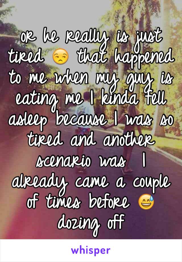 or he really is just tired 😒 that happened to me when my guy is
eating me I kinda fell asleep because I was so tired and another scenario was  I already came a couple of times before 😅 dozing off 