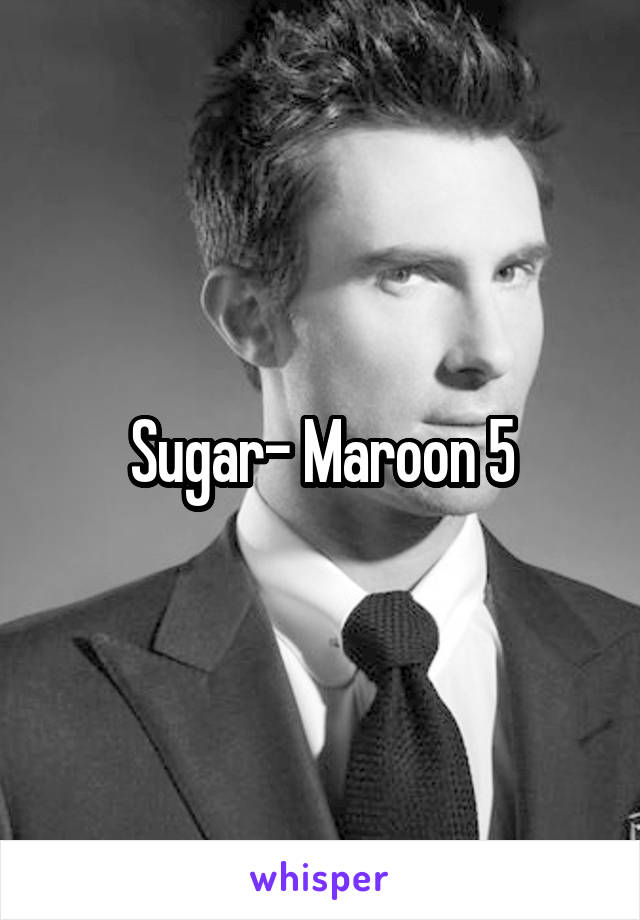 Sugar- Maroon 5