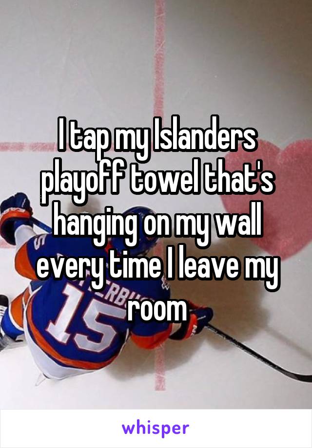 I tap my Islanders playoff towel that's hanging on my wall every time I leave my room