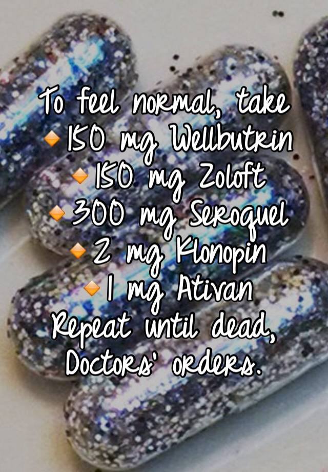 To feel normal, take 
🔸150 mg Wellbutrin
🔸150 mg Zoloft
🔸300 mg Seroquel
🔸2 mg Klonopin
🔸1 mg Ativan
Repeat until dead, Doctors' orders. 