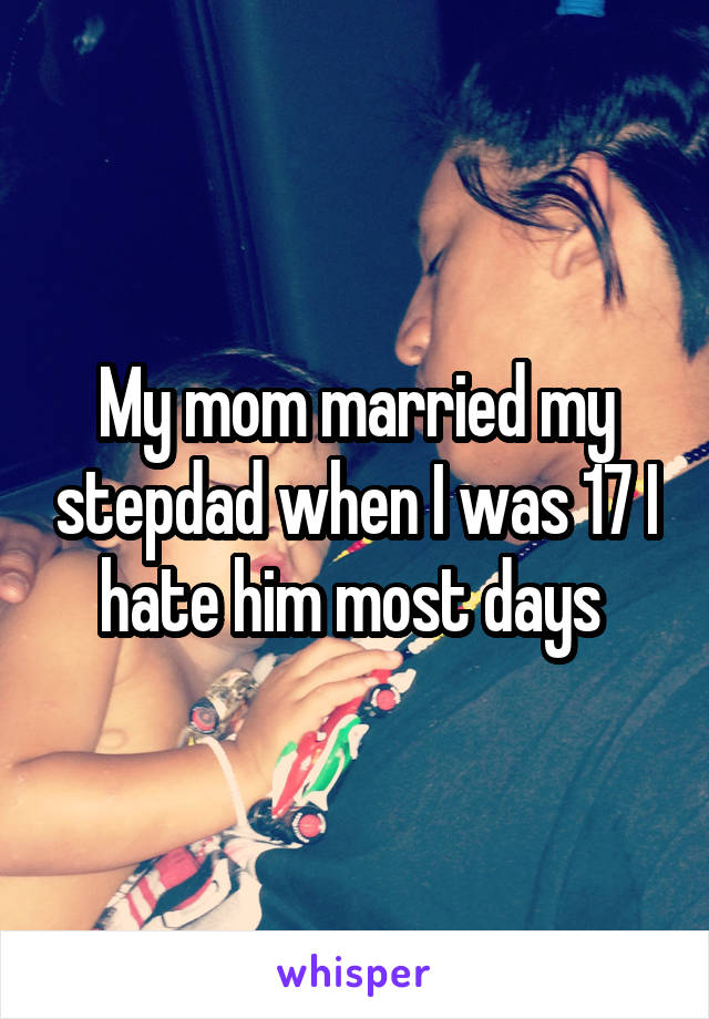 My mom married my stepdad when I was 17 I hate him most days 