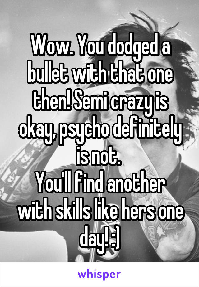 Wow. You dodged a bullet with that one then! Semi crazy is okay, psycho definitely is not. 
You'll find another with skills like hers one day! :)