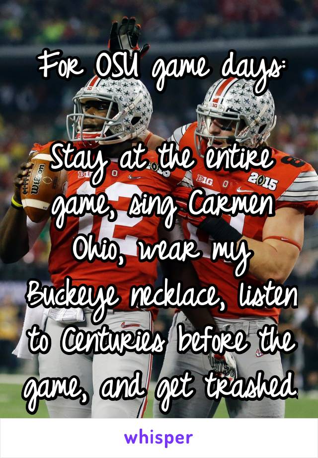 For OSU game days:

Stay at the entire game, sing Carmen Ohio, wear my Buckeye necklace, listen to Centuries before the game, and get trashed.