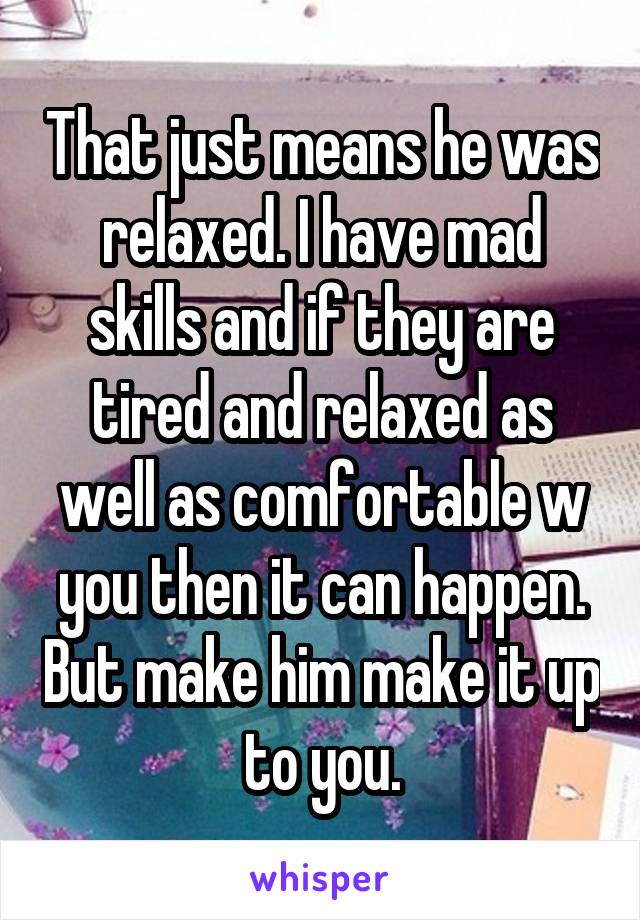 That just means he was relaxed. I have mad skills and if they are tired and relaxed as well as comfortable w you then it can happen. But make him make it up to you.