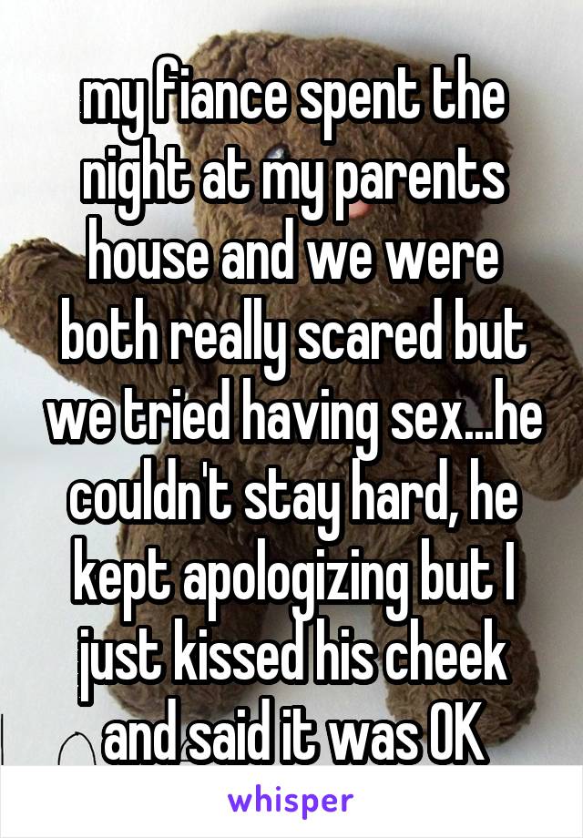 my fiance spent the night at my parents house and we were both really scared but we tried having sex...he couldn't stay hard, he kept apologizing but I just kissed his cheek and said it was OK