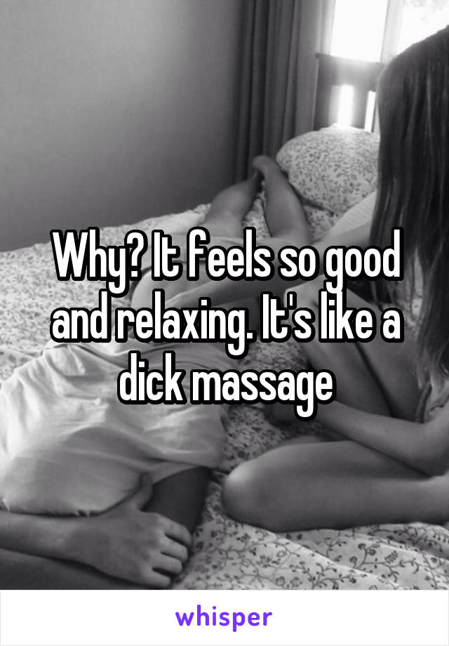 Why? It feels so good and relaxing. It's like a dick massage