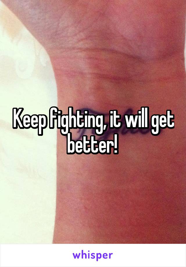 Keep fighting, it will get better! 