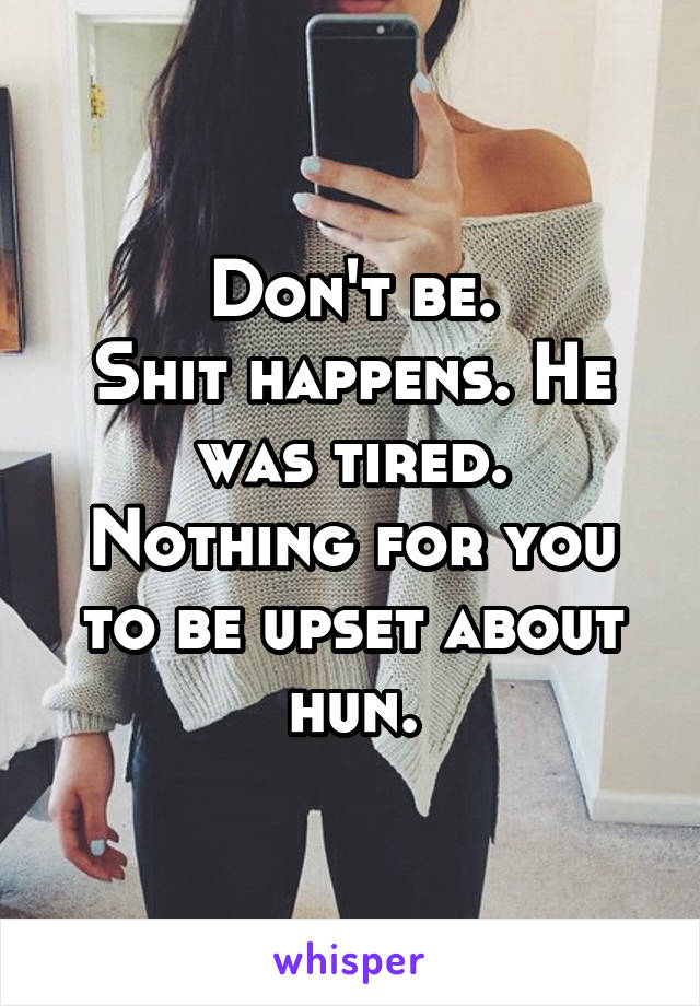 Don't be.
Shit happens. He was tired.
Nothing for you to be upset about hun.