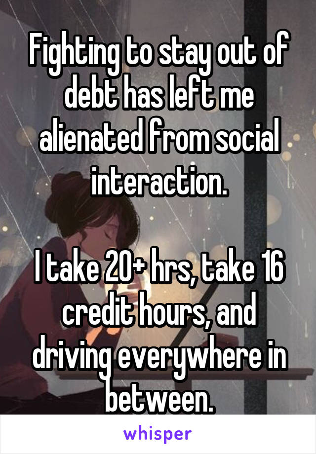 Fighting to stay out of debt has left me alienated from social interaction.

I take 20+ hrs, take 16 credit hours, and driving everywhere in between.