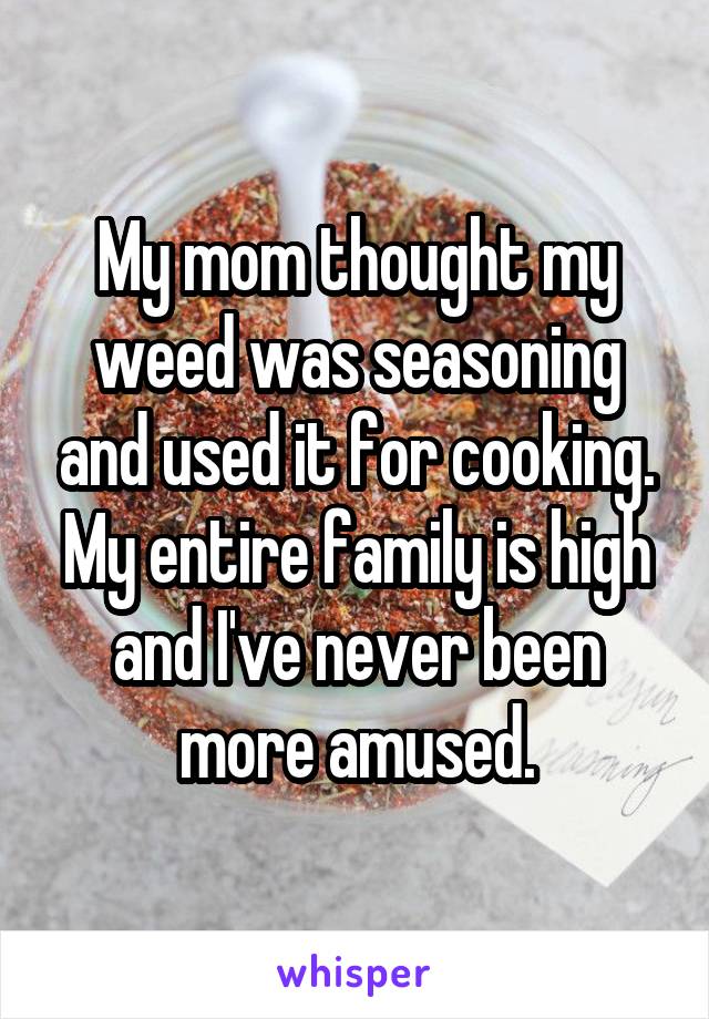 My mom thought my weed was seasoning and used it for cooking. My entire family is high and I've never been more amused.