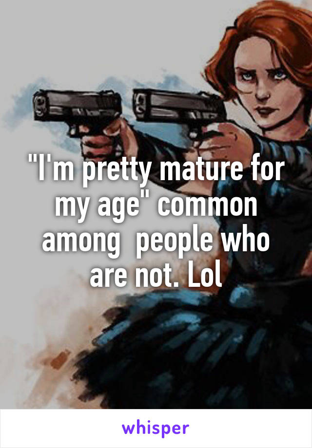 "I'm pretty mature for my age" common among  people who are not. Lol